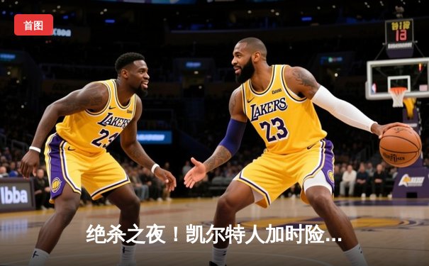 绝杀之夜！凯尔特人加时险胜热火 塔图姆31分12篮板率队捍卫主场